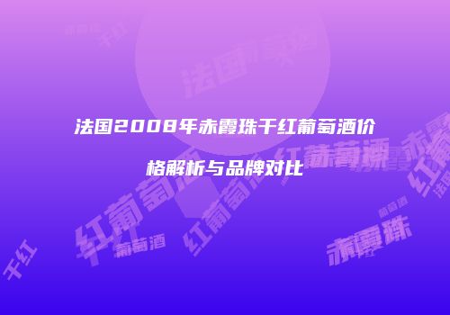 法国2008年赤霞珠干红葡萄酒价格解析与品牌对比