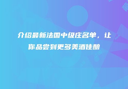 介绍最新法国中级庄名单，让你品尝到更多美酒佳酿
