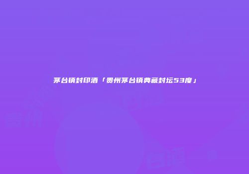 茅台镇封印酒「贵州茅台镇典藏封坛53度」