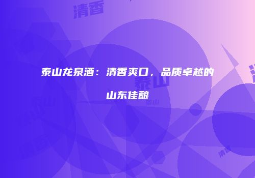 泰山龙泉酒：清香爽口，品质卓越的山东佳酿