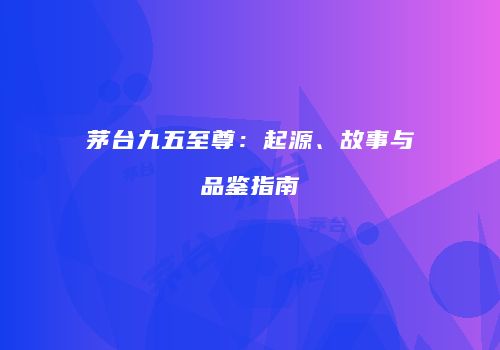 茅台九五至尊：起源、故事与品鉴指南