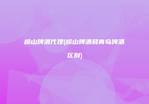 崂山啤酒代理(崂山啤酒和青岛啤酒区别)