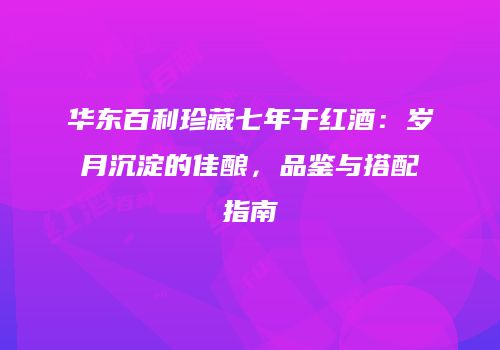 华东百利珍藏七年干红酒：岁月沉淀的佳酿，品鉴与搭配指南