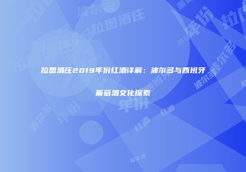 拉图酒庄2019年份红酒详解：波尔多与西班牙葡萄酒文化探索