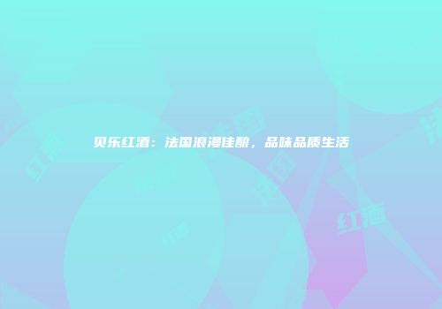 贝乐红酒：法国浪漫佳酿，品味品质生活