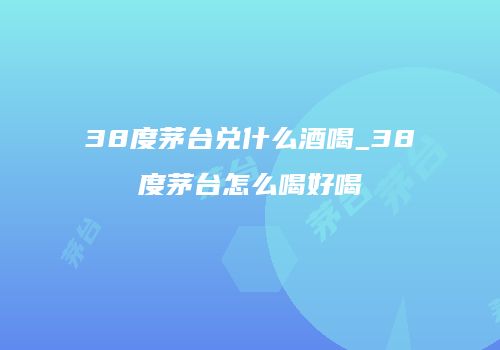 38度茅台兑什么酒喝_38度茅台怎么喝好喝