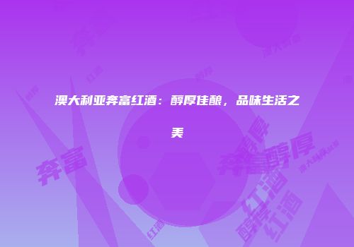 澳大利亚奔富红酒：醇厚佳酿，品味生活之美