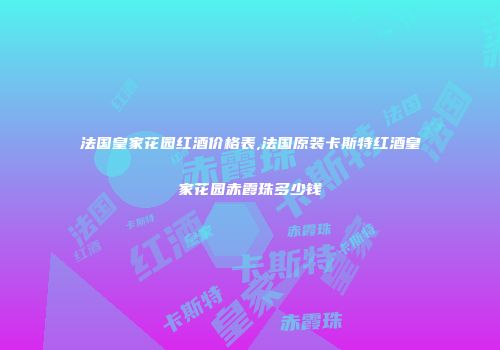 法国皇家花园红酒价格表,法国原装卡斯特红酒皇家花园赤霞珠多少钱
