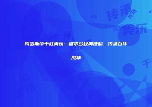 阿雷斯帝干红美乐：波尔多经典佳酿，传承百年风华