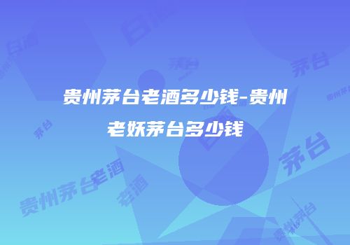 贵州茅台老酒多少钱-贵州老妖茅台多少钱