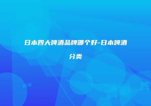 日本四大啤酒品牌哪个好-日本啤酒分类