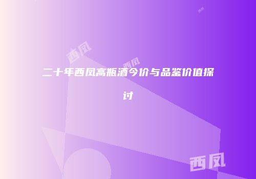 二十年西凤高瓶酒今价与品鉴价值探讨