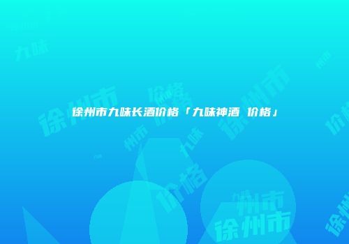 徐州市九味长酒价格「九味神酒 价格」