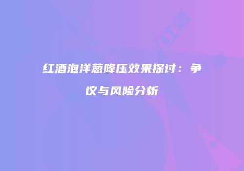 红酒泡洋葱降压效果探讨：争议与风险分析