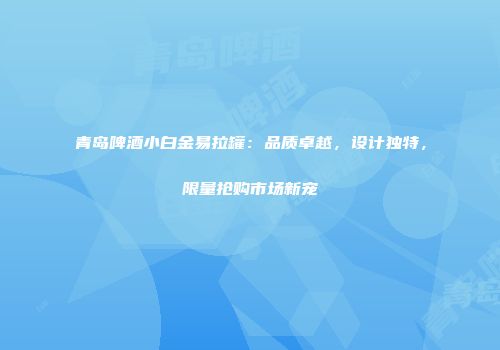 青岛啤酒小白金易拉罐：品质卓越，设计独特，限量抢购市场新宠