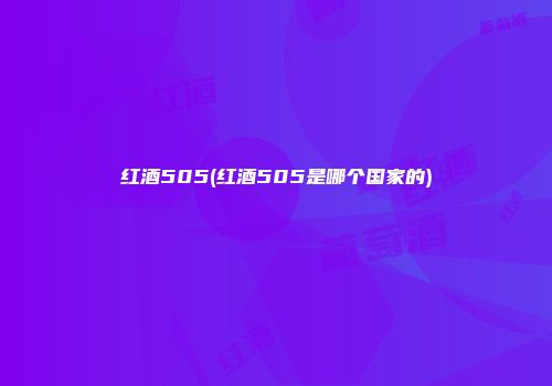 红酒505(红酒505是哪个国家的)