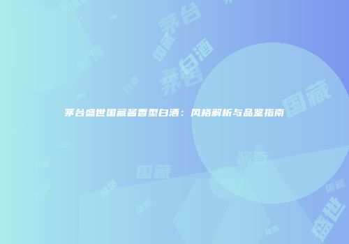 茅台盛世国藏酱香型白酒：风格解析与品鉴指南