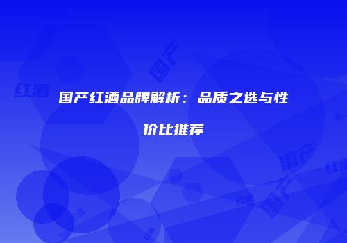 国产红酒品牌解析：品质之选与性价比推荐