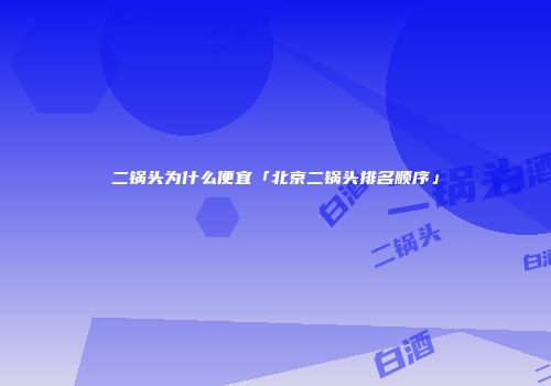 二锅头为什么便宜「北京二锅头排名顺序」