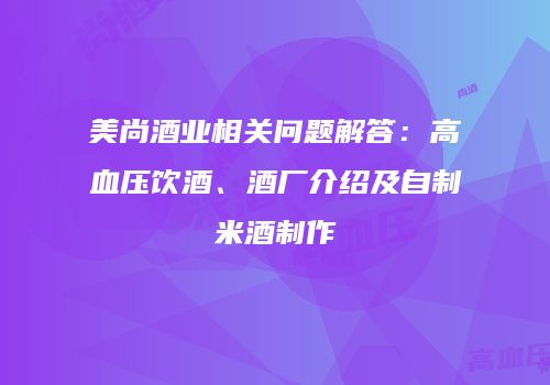 美尚酒业相关问题解答：高血压饮酒、酒厂介绍及自制米酒制作