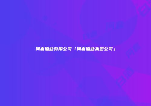 河套酒业有限公司「河套酒业集团公司」