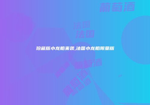 珍藏版小龙船来袭,法国小龙船限量版