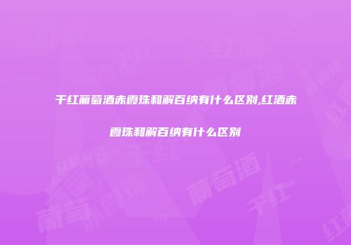 干红葡萄酒赤霞珠和解百纳有什么区别,红酒赤霞珠和解百纳有什么区别