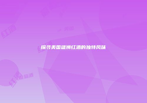 探寻美国雄狮红酒的独特风味
