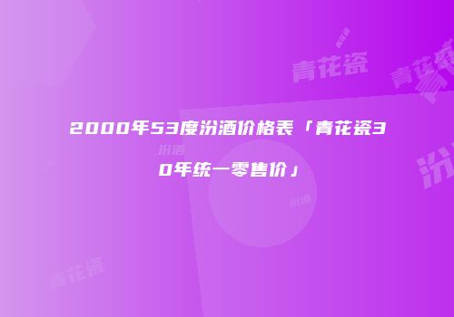 2000年53度汾酒价格表「青花瓷30年统一零售价」