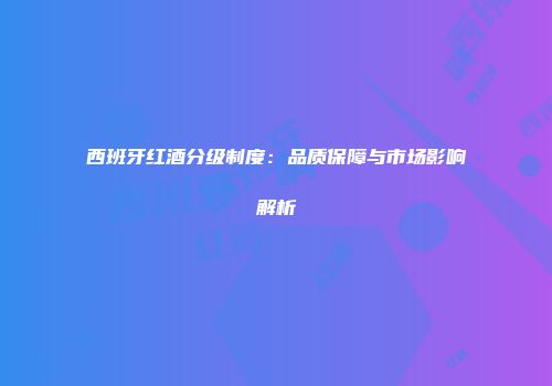 西班牙红酒分级制度：品质保障与市场影响解析
