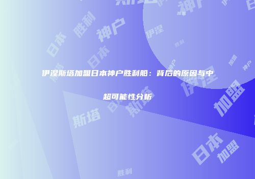 伊涅斯塔加盟日本神户胜利船：背后的原因与中超可能性分析
