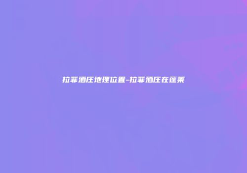 拉菲酒庄地理位置-拉菲酒庄在蓬莱