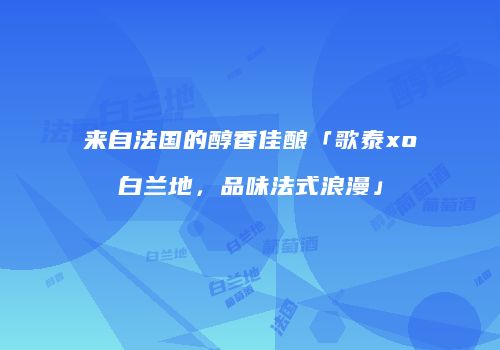 来自法国的醇香佳酿「歌泰xo白兰地，品味法式浪漫」