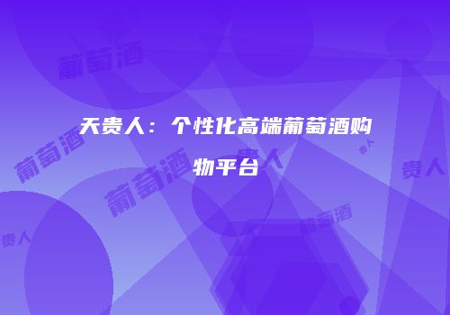 天贵人：个性化高端葡萄酒购物平台