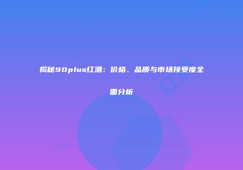 揭秘90plus红酒：价格、品质与市场接受度全面分析