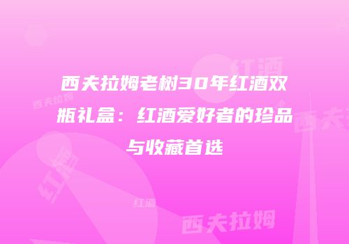 西夫拉姆老树30年红酒双瓶礼盒：红酒爱好者的珍品与收藏首选