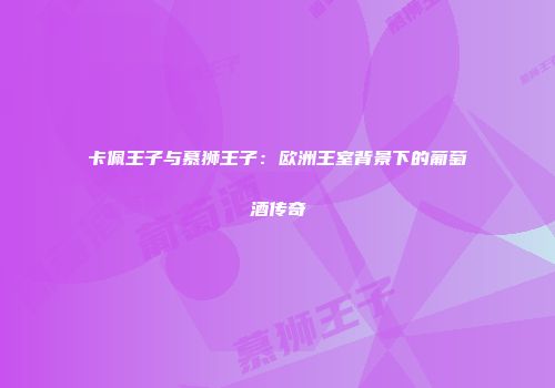 卡佩王子与慕狮王子：欧洲王室背景下的葡萄酒传奇