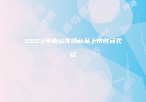 2023年青岛啤酒新品上市时间表格