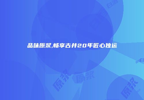 品味原浆,畅享古井20年匠心独运
