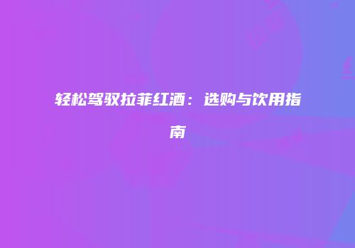轻松驾驭拉菲红酒：选购与饮用指南