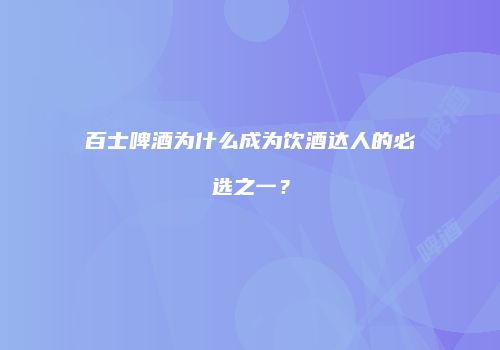 百士啤酒为什么成为饮酒达人的必选之一？