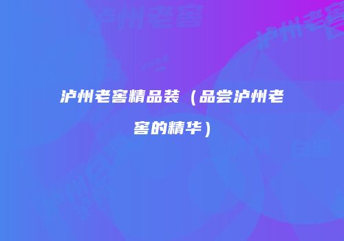 泸州老窖精品装（品尝泸州老窖的精华）