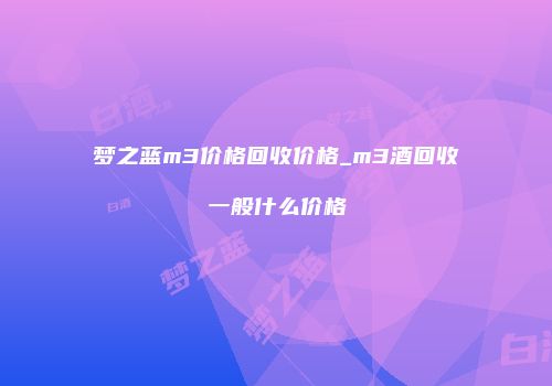 梦之蓝m3价格回收价格_m3酒回收一般什么价格