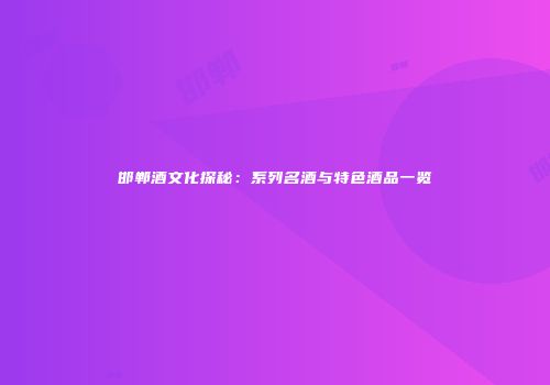 邯郸酒文化探秘：系列名酒与特色酒品一览