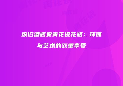 废旧酒瓶变青花瓷花瓶：环保与艺术的双重享受