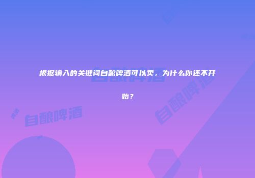 根据输入的关键词自酿啤酒可以卖，为什么你还不开始？