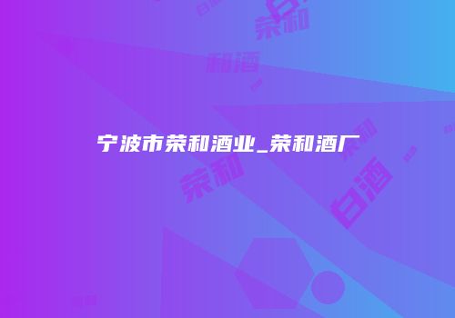 宁波市荣和酒业_荣和酒厂
