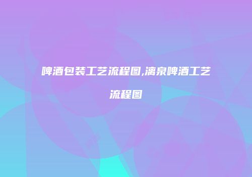 啤酒包装工艺流程图,漓泉啤酒工艺流程图