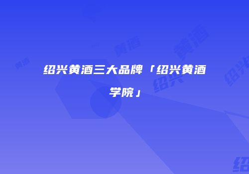 绍兴黄酒三大品牌「绍兴黄酒学院」