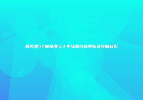 西凤酒52度藏酒与十年陈酿价格解析及收藏知识
